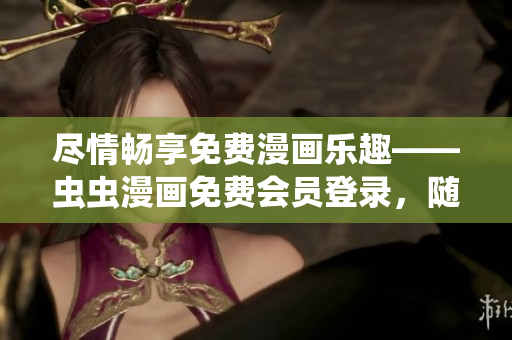 尽情畅享免费漫画乐趣——虫虫漫画免费会员登录，随时在线观看