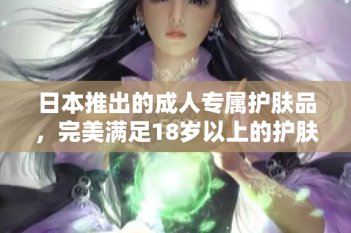 日本推出的成人专属护肤品，完美满足18岁以上的护肤需求