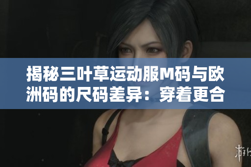 揭秘三叶草运动服M码与欧洲码的尺码差异：穿着更合身，购物更轻松