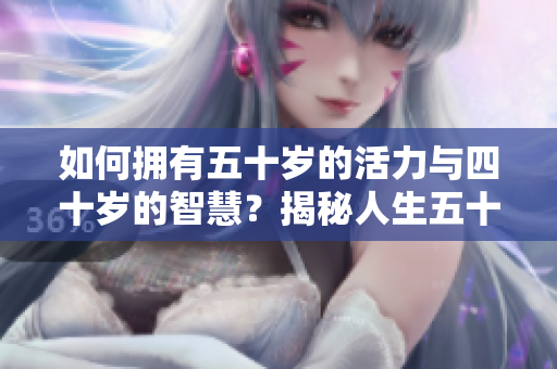 如何拥有五十岁的活力与四十岁的智慧？揭秘人生五十岁的新境界
