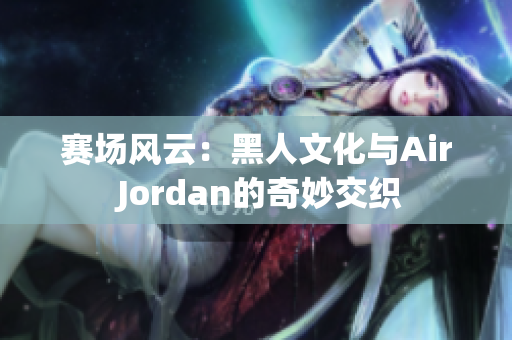 赛场风云：黑人文化与Air Jordan的奇妙交织