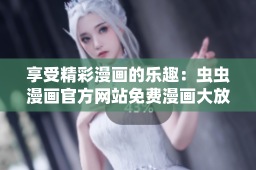 享受精彩漫画的乐趣：虫虫漫画官方网站免费漫画大放送！