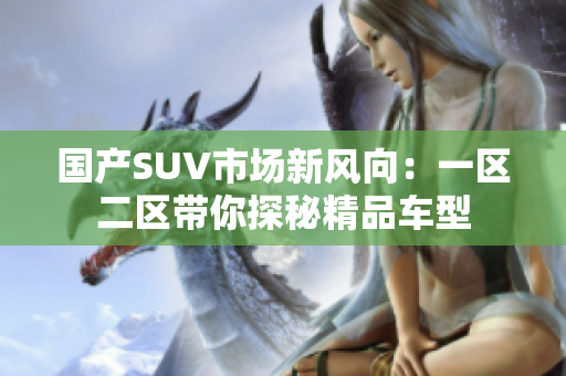 国产SUV市场新风向：一区二区带你探秘精品车型
