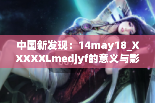 中国新发现：14may18_XXXXXLmedjyf的意义与影响