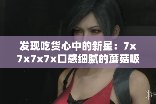 发现吃货心中的新星：7x7x7x7x口感细腻的蘑菇吸引众多美食家品尝