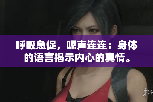 呼吸急促，嗯声连连：身体的语言揭示内心的真情。