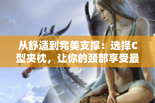 从舒适到完美支撑：选择C型夹枕，让你的颈部享受最佳护理