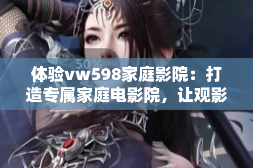 体验vw598家庭影院：打造专属家庭电影院，让观影体验更震撼