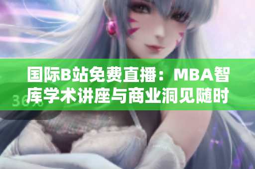 国际B站免费直播：MBA智库学术讲座与商业洞见随时观看