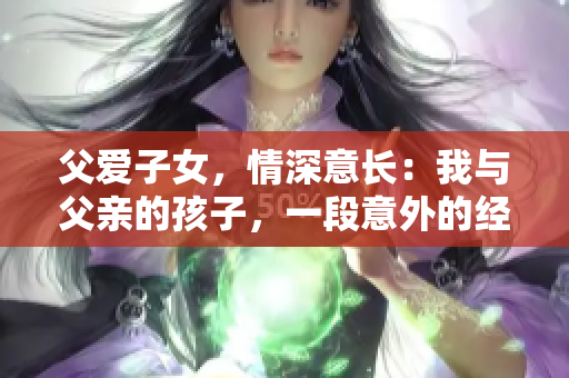 父爱子女，情深意长：我与父亲的孩子，一段意外的经历
