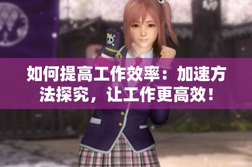 如何提高工作效率：加速方法探究，让工作更高效！