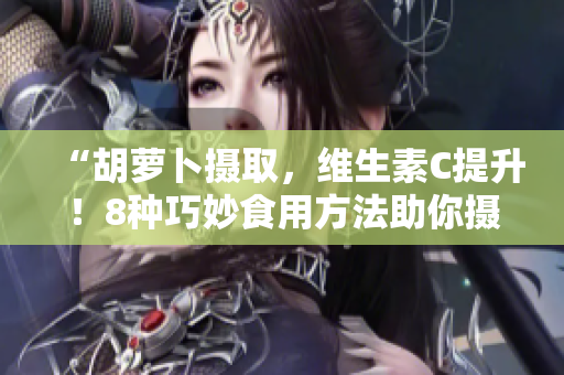 “胡萝卜摄取，维生素C提升！8种巧妙食用方法助你摄入更多维C！”