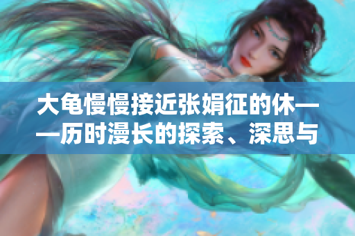 大龟慢慢接近张娟征的休——历时漫长的探索、深思与冒险