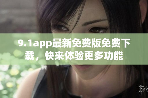 9.1app最新免费版免费下载，快来体验更多功能