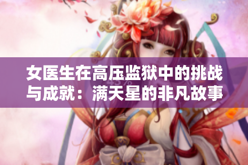 女医生在高压监狱中的挑战与成就：满天星的非凡故事