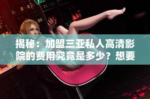 揭秘：加盟三亚私人高清影院的费用究竟是多少？想要投资者了解！
