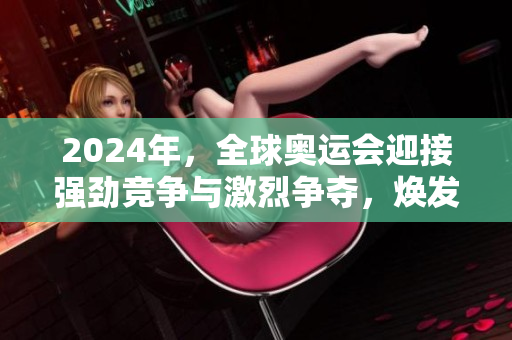 2024年，全球奥运会迎接强劲竞争与激烈争夺，焕发新活力
