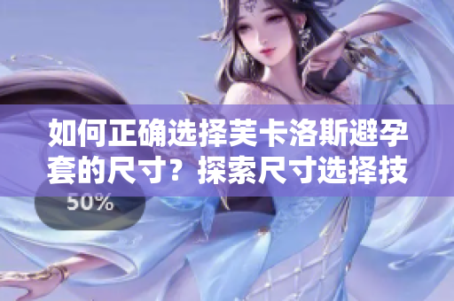 如何正确选择芙卡洛斯避孕套的尺寸？探索尺寸选择技巧及重要性