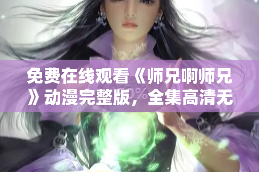 免费在线观看《师兄啊师兄》动漫完整版，全集高清无广告享受