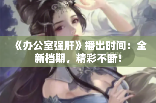 《办公室强肝》播出时间：全新档期，精彩不断！