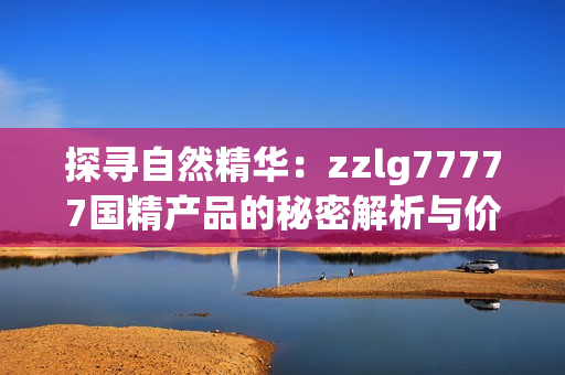 探寻自然精华：zzlg77777国精产品的秘密解析与价值探索