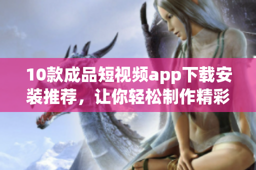 10款成品短视频app下载安装推荐，让你轻松制作精彩短视频