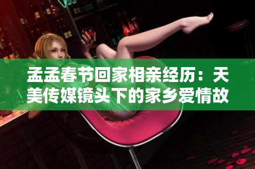孟孟春节回家相亲经历：天美传媒镜头下的家乡爱情故事