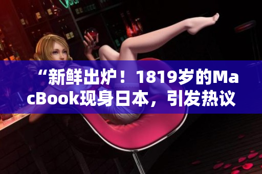 “新鲜出炉！1819岁的MacBook现身日本，引发热议！”
