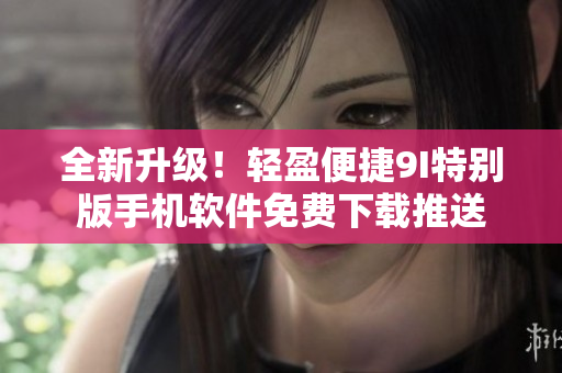 全新升级！轻盈便捷9I特别版手机软件免费下载推送