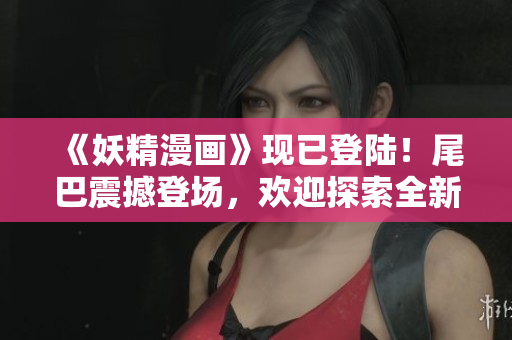 《妖精漫画》现已登陆！尾巴震撼登场，欢迎探索全新世界
