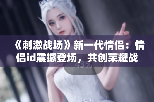 《刺激战场》新一代情侣：情侣id震撼登场，共创荣耀战场传奇！
