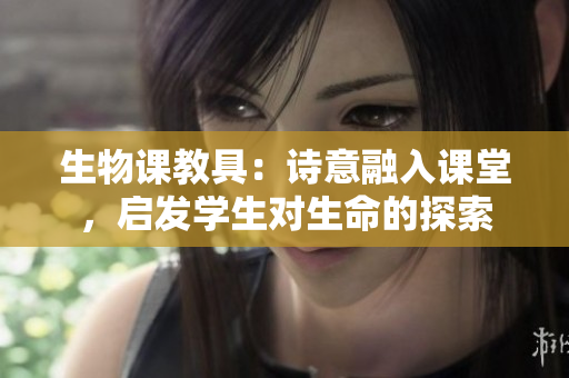 生物课教具：诗意融入课堂，启发学生对生命的探索