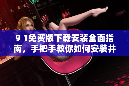 9 1免费版下载安装全面指南，手把手教你如何安装并使用9 1免费版