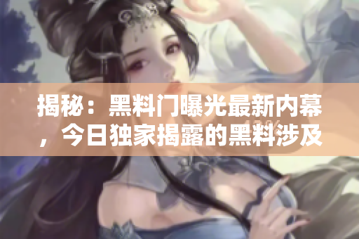 揭秘：黑料门曝光最新内幕，今日独家揭露的黑料涉及谁？