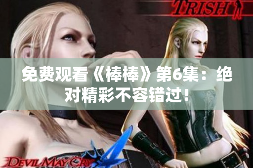 免费观看《棒棒》第6集：绝对精彩不容错过！