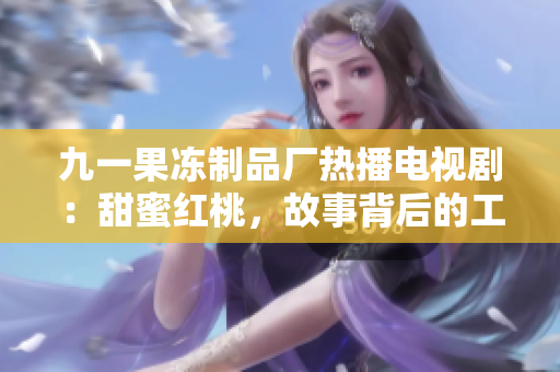 九一果冻制品厂热播电视剧：甜蜜红桃，故事背后的工业奇迹