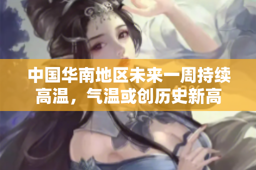 中国华南地区未来一周持续高温，气温或创历史新高