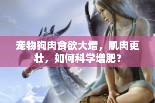 宠物狗肉食欲大增，肌肉更壮，如何科学增肥？