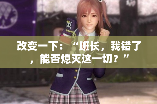 改变一下：“班长，我错了，能否熄灭这一切？”