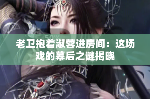 老卫抱着淑蓉进房间：这场戏的幕后之谜揭晓