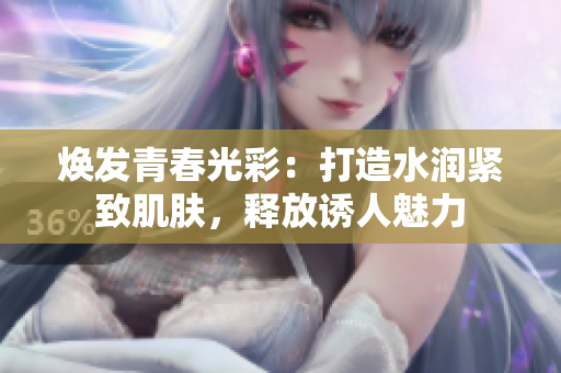 焕发青春光彩：打造水润紧致肌肤，释放诱人魅力