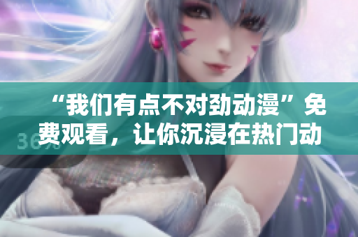 “我们有点不对劲动漫”免费观看，让你沉浸在热门动漫的世界里