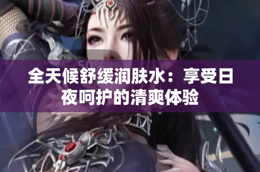 全天候舒缓润肤水：享受日夜呵护的清爽体验