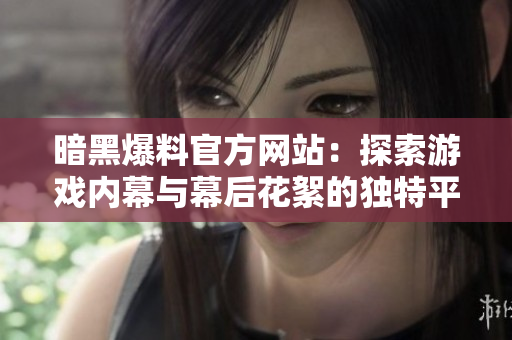 暗黑爆料官方网站：探索游戏内幕与幕后花絮的独特平台