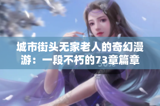 城市街头无家老人的奇幻漫游：一段不朽的73章篇章