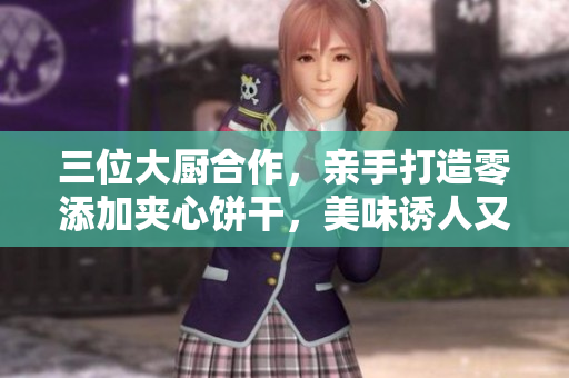 三位大厨合作，亲手打造零添加夹心饼干，美味诱人又营养健康