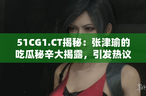 51CG1.CT揭秘：张津瑜的吃瓜秘辛大揭露，引发热议！