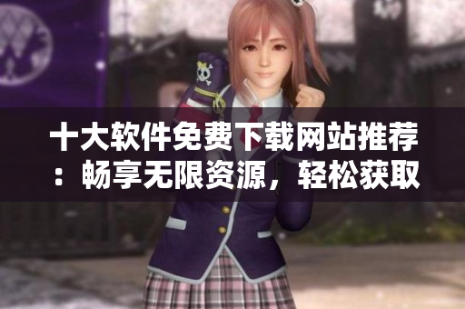 十大软件免费下载网站推荐：畅享无限资源，轻松获取所需软件
