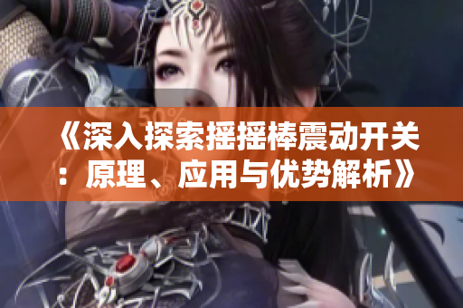 《深入探索摇摇棒震动开关：原理、应用与优势解析》