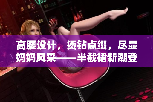 高腰设计，烫钻点缀，尽显妈妈风采——半截裙新潮登场